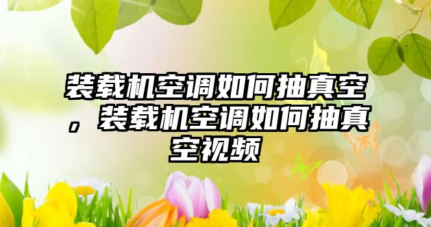 裝載機空調如何抽真空，裝載機空調如何抽真空視頻