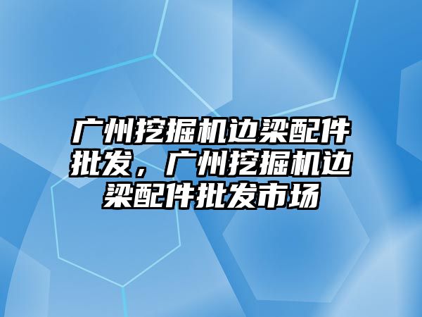 廣州挖掘機邊梁配件批發，廣州挖掘機邊梁配件批發市場