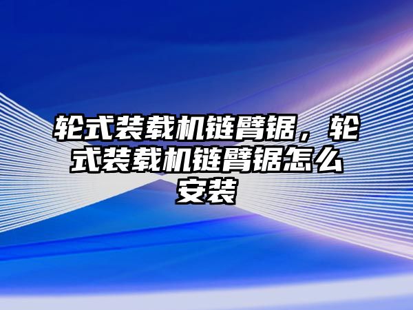 輪式裝載機鏈臂鋸，輪式裝載機鏈臂鋸怎么安裝