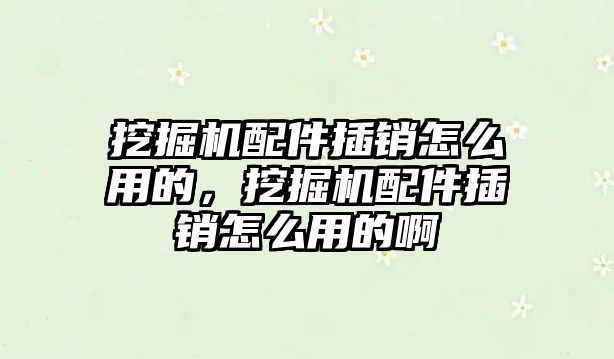 挖掘機配件插銷怎么用的，挖掘機配件插銷怎么用的啊