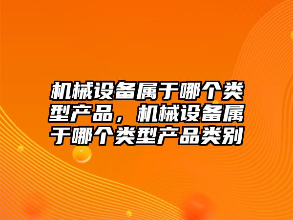 機械設備屬于哪個類型產品，機械設備屬于哪個類型產品類別