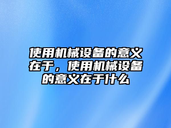 使用機(jī)械設(shè)備的意義在于，使用機(jī)械設(shè)備的意義在于什么