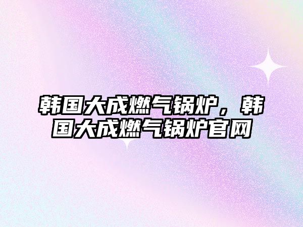 韓國大成燃氣鍋爐，韓國大成燃氣鍋爐官網