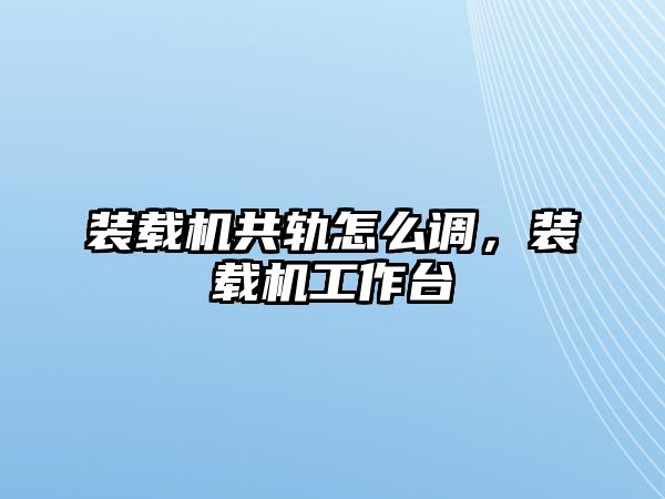 裝載機共軌怎么調，裝載機工作臺