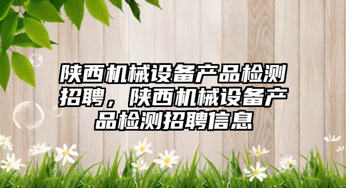 陜西機械設備產品檢測招聘，陜西機械設備產品檢測招聘信息