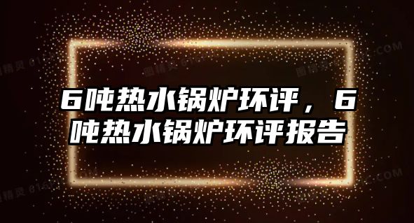 6噸熱水鍋爐環評，6噸熱水鍋爐環評報告