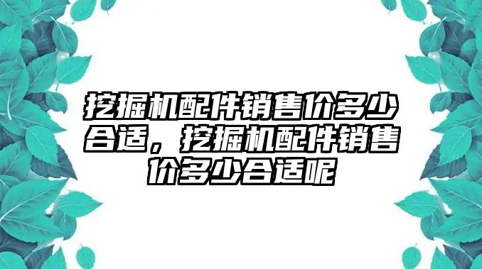 挖掘機(jī)配件銷售價(jià)多少合適，挖掘機(jī)配件銷售價(jià)多少合適呢