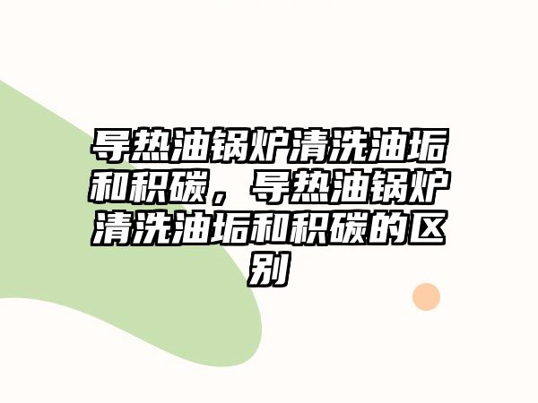 導熱油鍋爐清洗油垢和積碳，導熱油鍋爐清洗油垢和積碳的區別