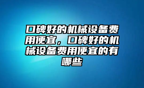 口碑好的機械設(shè)備費用便宜，口碑好的機械設(shè)備費用便宜的有哪些