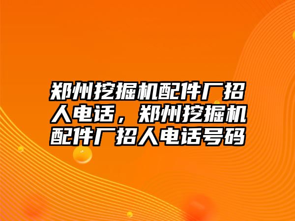 鄭州挖掘機配件廠招人電話，鄭州挖掘機配件廠招人電話號碼