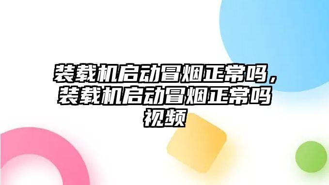 裝載機啟動冒煙正常嗎，裝載機啟動冒煙正常嗎視頻