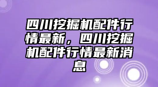 四川挖掘機(jī)配件行情最新，四川挖掘機(jī)配件行情最新消息