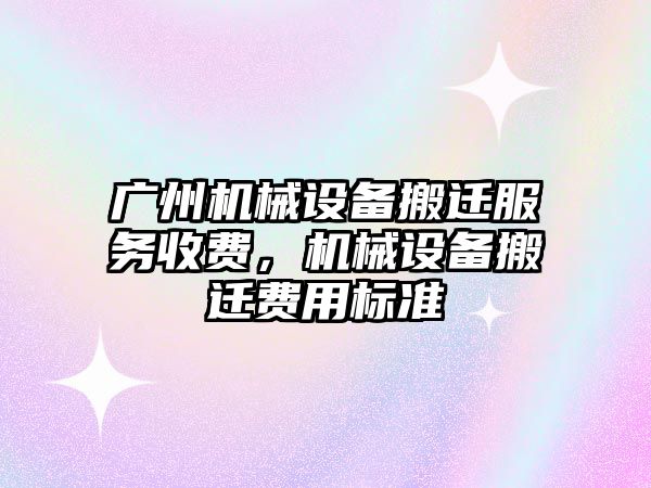 廣州機械設備搬遷服務收費，機械設備搬遷費用標準