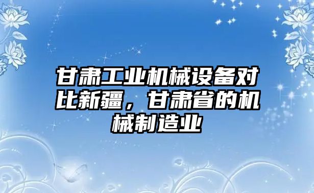 甘肅工業機械設備對比新疆，甘肅省的機械制造業