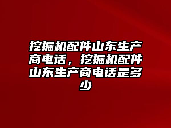 挖掘機配件山東生產(chǎn)商電話，挖掘機配件山東生產(chǎn)商電話是多少