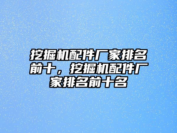 挖掘機配件廠家排名前十，挖掘機配件廠家排名前十名