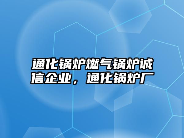 通化鍋爐燃?xì)忮仩t誠信企業(yè)，通化鍋爐廠