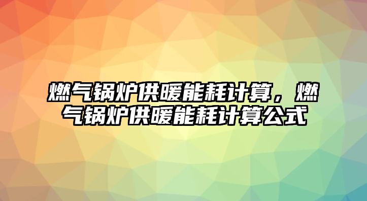 燃?xì)忮仩t供暖能耗計(jì)算，燃?xì)忮仩t供暖能耗計(jì)算公式