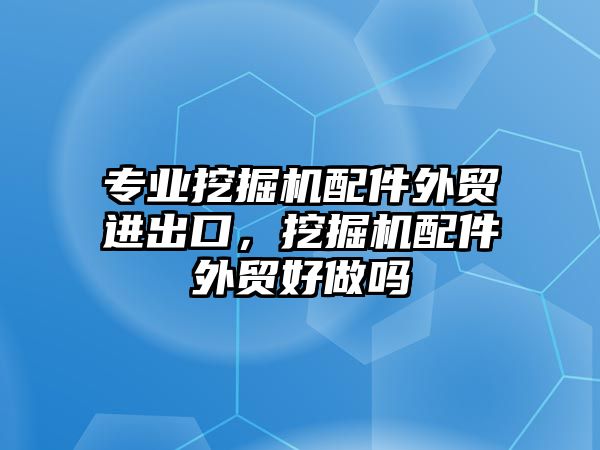 專業挖掘機配件外貿進出口，挖掘機配件外貿好做嗎