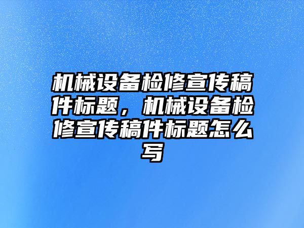 機械設備檢修宣傳稿件標題，機械設備檢修宣傳稿件標題怎么寫