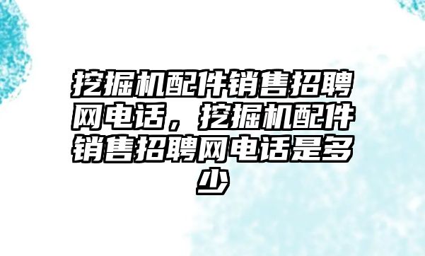 挖掘機配件銷售招聘網電話，挖掘機配件銷售招聘網電話是多少