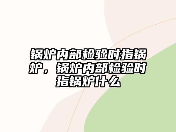 鍋爐內部檢驗時指鍋爐，鍋爐內部檢驗時指鍋爐什么