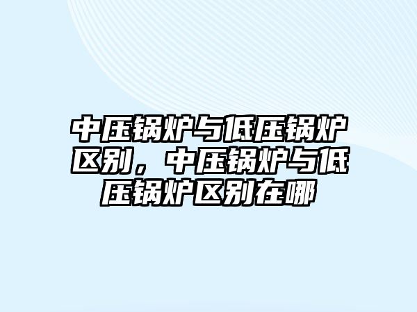 中壓鍋爐與低壓鍋爐區別，中壓鍋爐與低壓鍋爐區別在哪