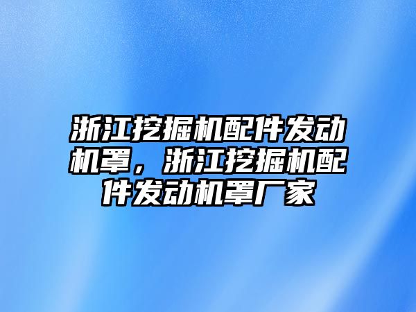 浙江挖掘機配件發動機罩，浙江挖掘機配件發動機罩廠家