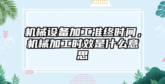 機械設備加工準終時間，機械加工時效是什么意思