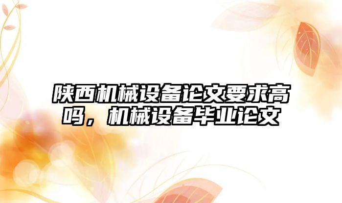 陜西機械設備論文要求高嗎，機械設備畢業(yè)論文