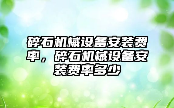 碎石機械設(shè)備安裝費率，碎石機械設(shè)備安裝費率多少