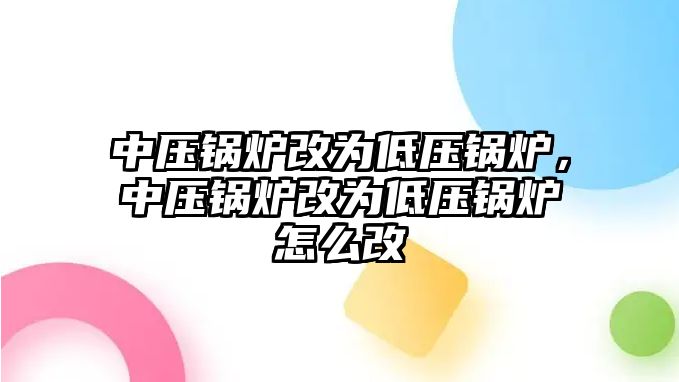 中壓鍋爐改為低壓鍋爐，中壓鍋爐改為低壓鍋爐怎么改