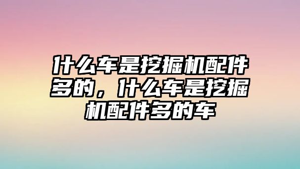 什么車是挖掘機配件多的，什么車是挖掘機配件多的車