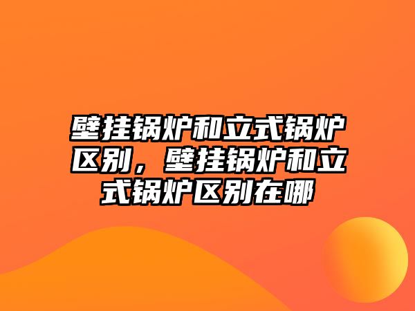 壁掛鍋爐和立式鍋爐區別，壁掛鍋爐和立式鍋爐區別在哪