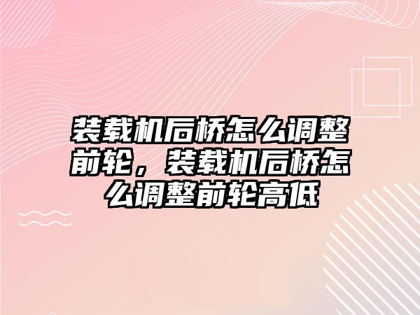 裝載機(jī)后橋怎么調(diào)整前輪，裝載機(jī)后橋怎么調(diào)整前輪高低