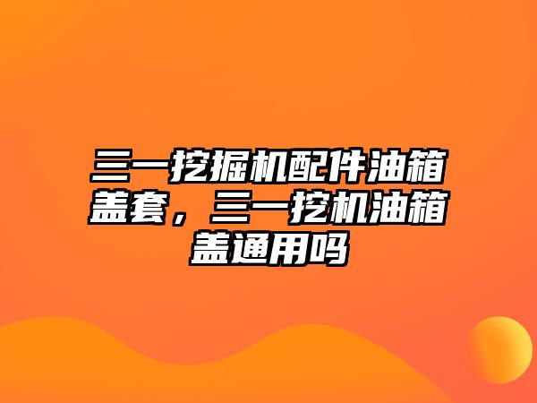 三一挖掘機配件油箱蓋套，三一挖機油箱蓋通用嗎