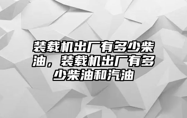 裝載機出廠有多少柴油，裝載機出廠有多少柴油和汽油