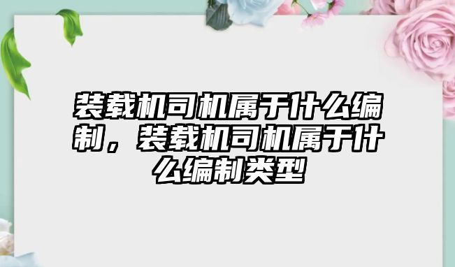 裝載機司機屬于什么編制，裝載機司機屬于什么編制類型