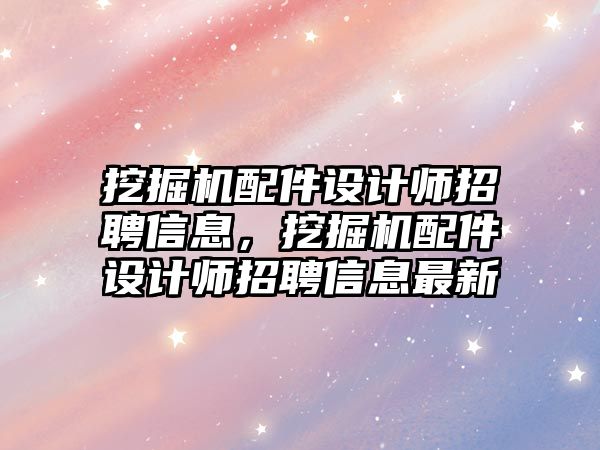 挖掘機配件設計師招聘信息，挖掘機配件設計師招聘信息最新