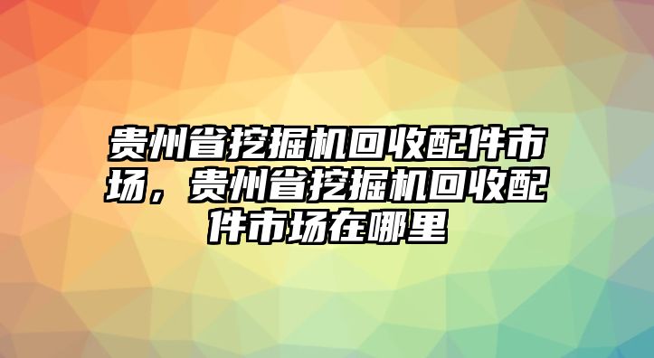 貴州省挖掘機回收配件市場，貴州省挖掘機回收配件市場在哪里