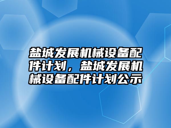 鹽城發展機械設備配件計劃，鹽城發展機械設備配件計劃公示