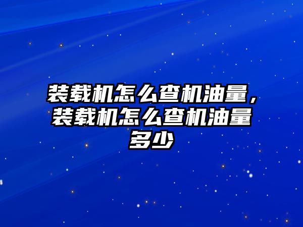 裝載機(jī)怎么查機(jī)油量，裝載機(jī)怎么查機(jī)油量多少