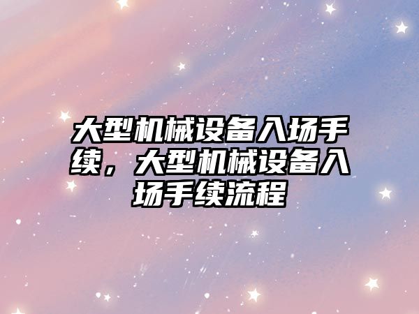 大型機械設備入場手續，大型機械設備入場手續流程