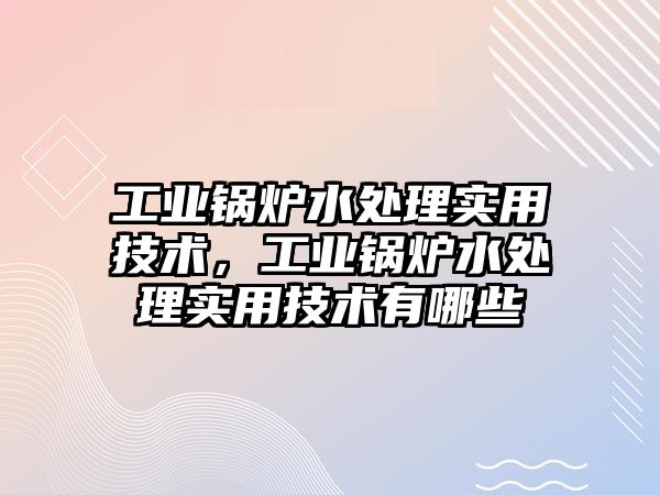 工業(yè)鍋爐水處理實用技術(shù)，工業(yè)鍋爐水處理實用技術(shù)有哪些