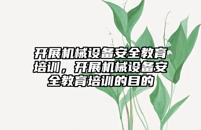 開展機械設備安全教育培訓，開展機械設備安全教育培訓的目的