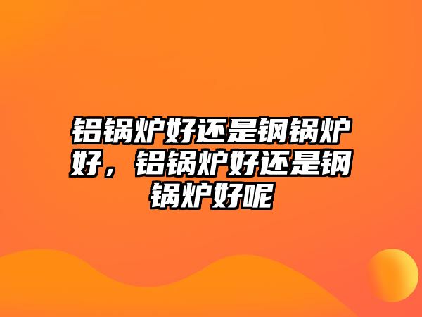 鋁鍋爐好還是鋼鍋爐好，鋁鍋爐好還是鋼鍋爐好呢