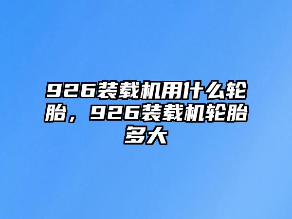 926裝載機(jī)用什么輪胎，926裝載機(jī)輪胎多大