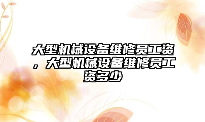 大型機械設(shè)備維修員工資，大型機械設(shè)備維修員工資多少