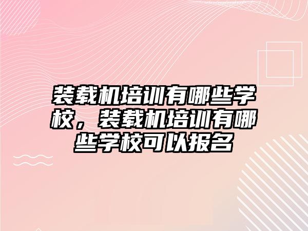 裝載機培訓有哪些學校，裝載機培訓有哪些學?？梢詧竺?/>	
								</i>
								<p class=