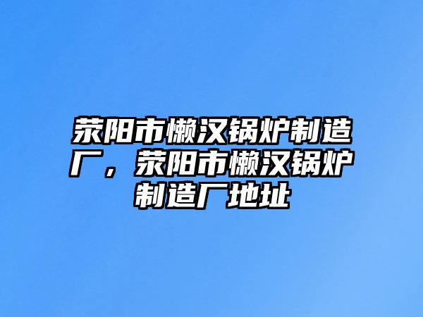 滎陽(yáng)市懶漢鍋爐制造廠，滎陽(yáng)市懶漢鍋爐制造廠地址